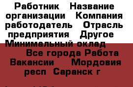 Работник › Название организации ­ Компания-работодатель › Отрасль предприятия ­ Другое › Минимальный оклад ­ 18 000 - Все города Работа » Вакансии   . Мордовия респ.,Саранск г.